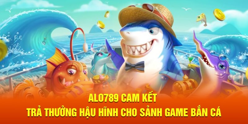 Alo789 cam kết trả thưởng hậu hĩnh cho sảnh game bắn cá