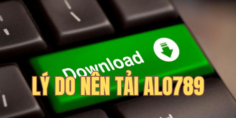 Lý do chọn tải ứng dụng Alo789